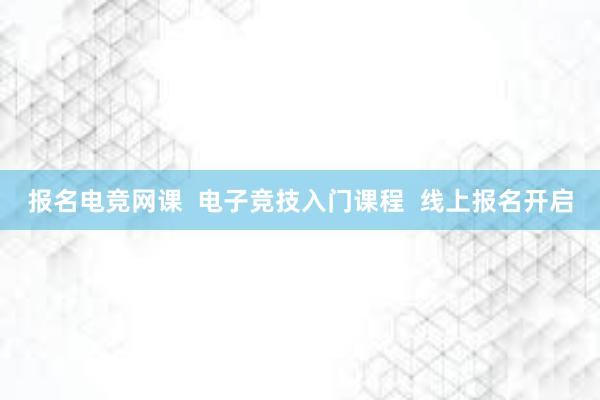 报名电竞网课  电子竞技入门课程  线上报名开启