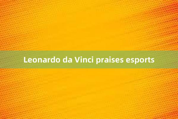 Leonardo da Vinci praises esports