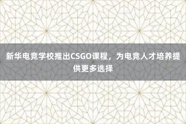 新华电竞学校推出CSGO课程，为电竞人才培养提供更多选择