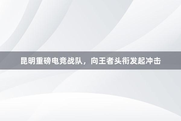 昆明重磅电竞战队，向王者头衔发起冲击