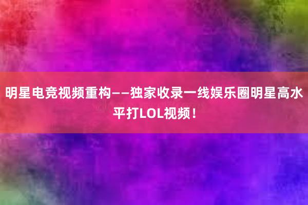 明星电竞视频重构——独家收录一线娱乐圈明星高水平打LOL视频！