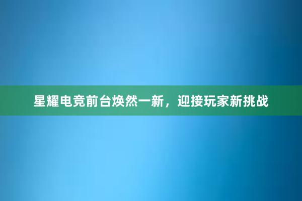 星耀电竞前台焕然一新，迎接玩家新挑战