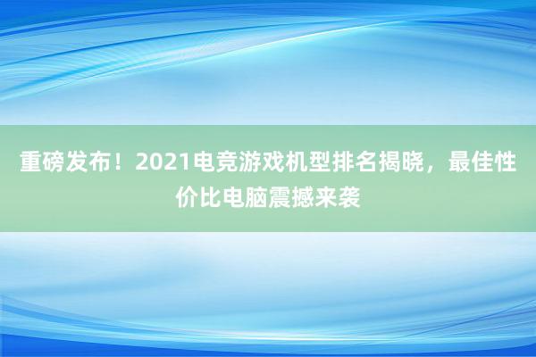 重磅发布！2021电竞游戏机型排名揭晓，最佳性价比电脑震撼来袭