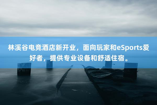 林溪谷电竞酒店新开业，面向玩家和eSports爱好者，提供专业设备和舒适住宿。