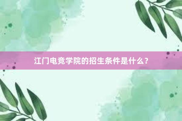 江门电竞学院的招生条件是什么？