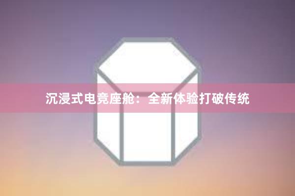 沉浸式电竞座舱：全新体验打破传统