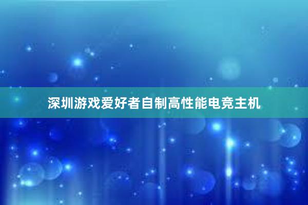 深圳游戏爱好者自制高性能电竞主机