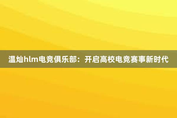 温灿hlm电竞俱乐部：开启高校电竞赛事新时代