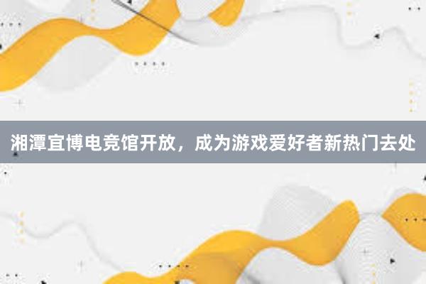 湘潭宜博电竞馆开放，成为游戏爱好者新热门去处