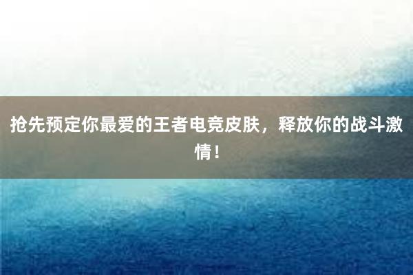 抢先预定你最爱的王者电竞皮肤，释放你的战斗激情！