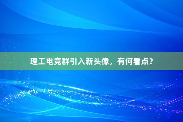 理工电竞群引入新头像，有何看点？