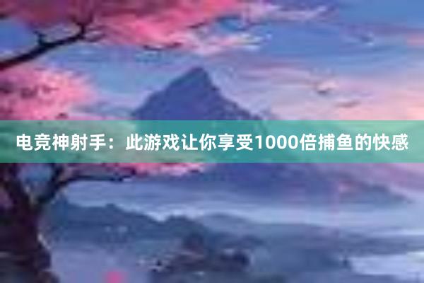 电竞神射手：此游戏让你享受1000倍捕鱼的快感