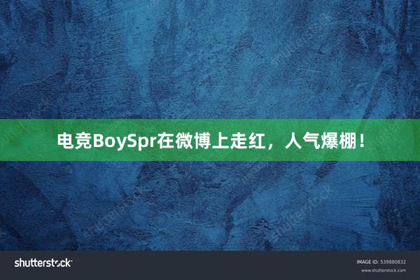 电竞BoySpr在微博上走红，人气爆棚！