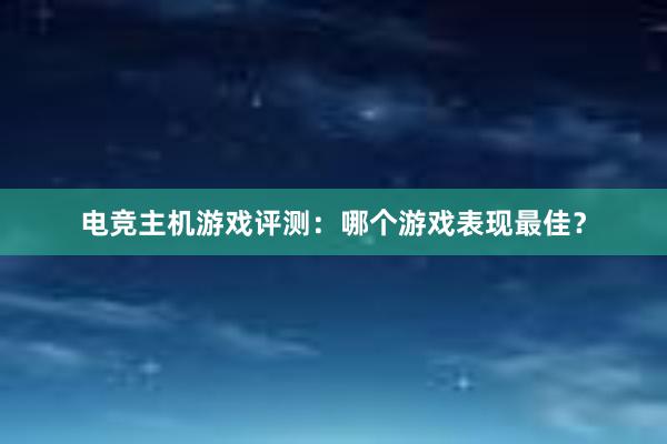 电竞主机游戏评测：哪个游戏表现最佳？