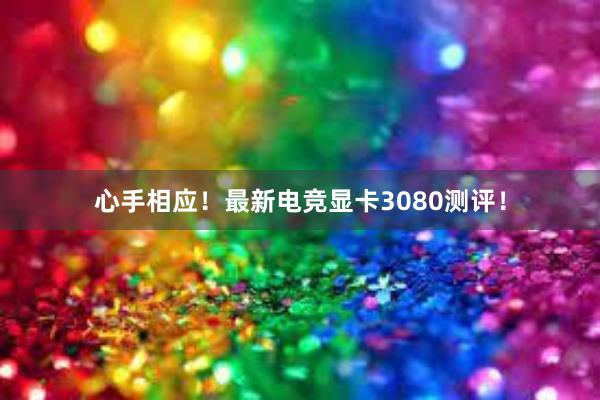 心手相应！最新电竞显卡3080测评！