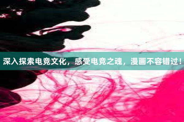 深入探索电竞文化，感受电竞之魂，漫画不容错过！