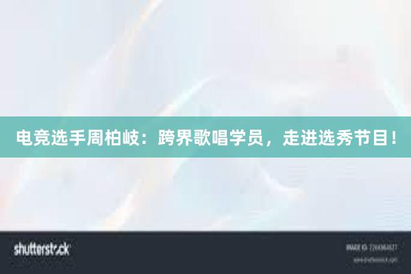 电竞选手周柏岐：跨界歌唱学员，走进选秀节目！