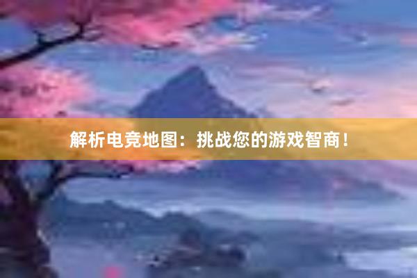 解析电竞地图：挑战您的游戏智商！