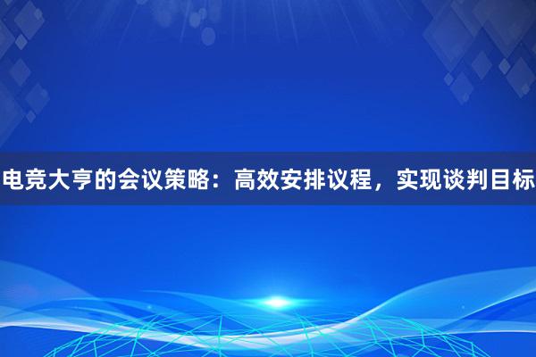 电竞大亨的会议策略：高效安排议程，实现谈判目标