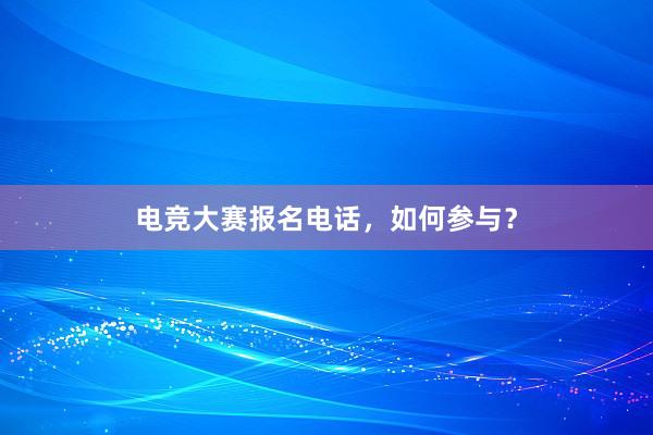 电竞大赛报名电话，如何参与？