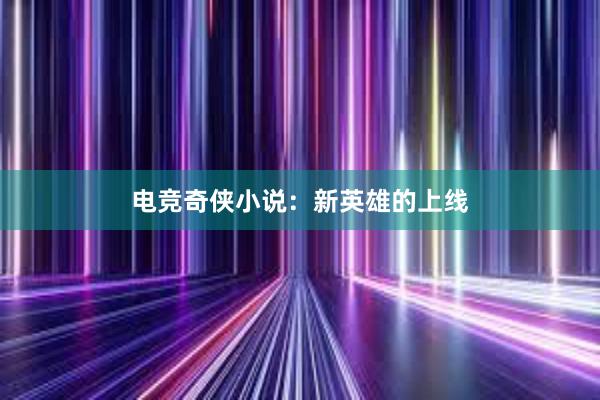 电竞奇侠小说：新英雄的上线