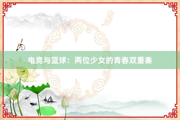 电竞与篮球：两位少女的青春双重奏