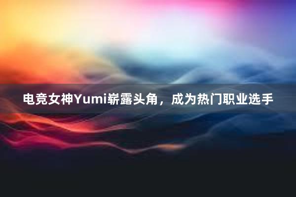 电竞女神Yumi崭露头角，成为热门职业选手