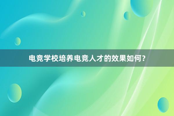 电竞学校培养电竞人才的效果如何？