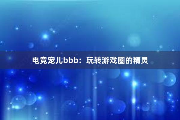 电竞宠儿bbb：玩转游戏圈的精灵