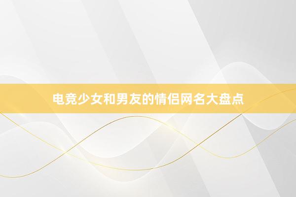 电竞少女和男友的情侣网名大盘点