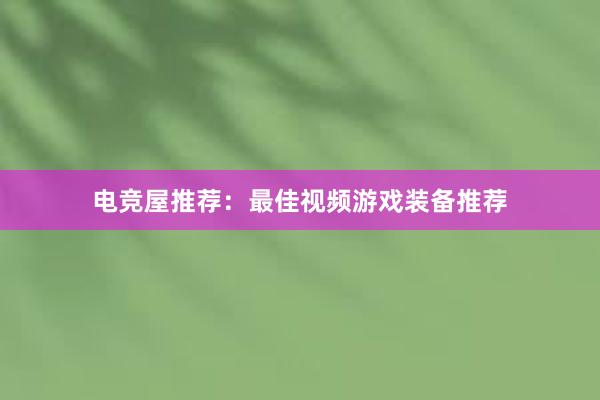 电竞屋推荐：最佳视频游戏装备推荐