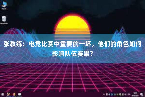 张教练：电竞比赛中重要的一环，他们的角色如何影响队伍赛果？