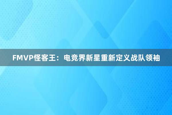 FMVP怪客王：电竞界新星重新定义战队领袖