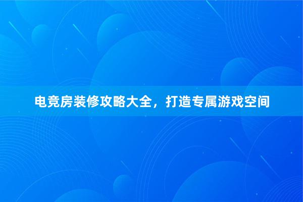 电竞房装修攻略大全，打造专属游戏空间