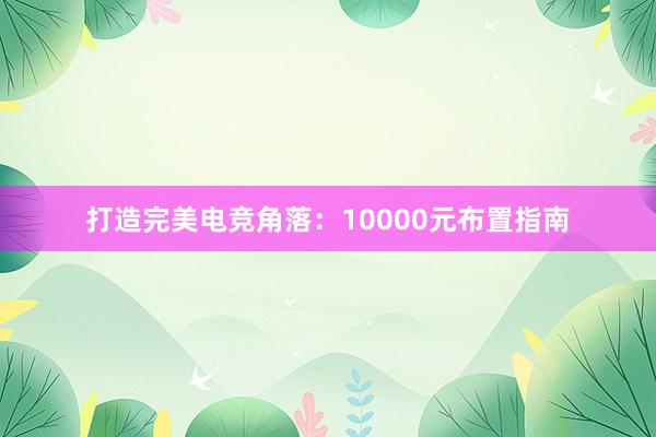 打造完美电竞角落：10000元布置指南