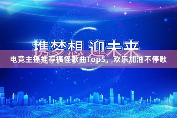 电竞主播推荐搞怪歌曲Top5，欢乐加油不停歇