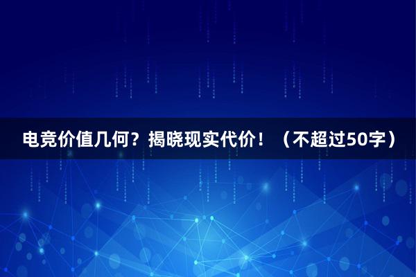 电竞价值几何？揭晓现实代价！（不超过50字）