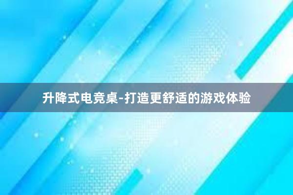 升降式电竞桌-打造更舒适的游戏体验