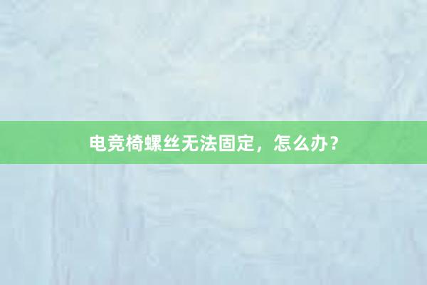 电竞椅螺丝无法固定，怎么办？