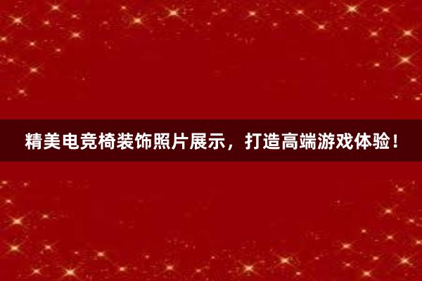 精美电竞椅装饰照片展示，打造高端游戏体验！