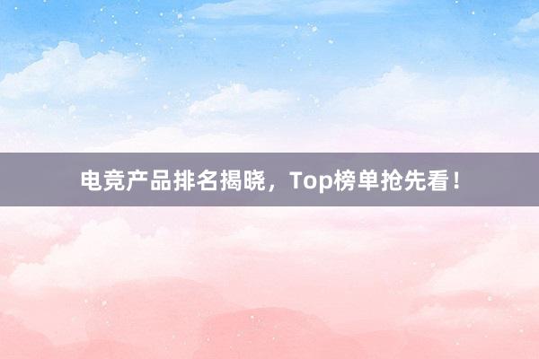 电竞产品排名揭晓，Top榜单抢先看！