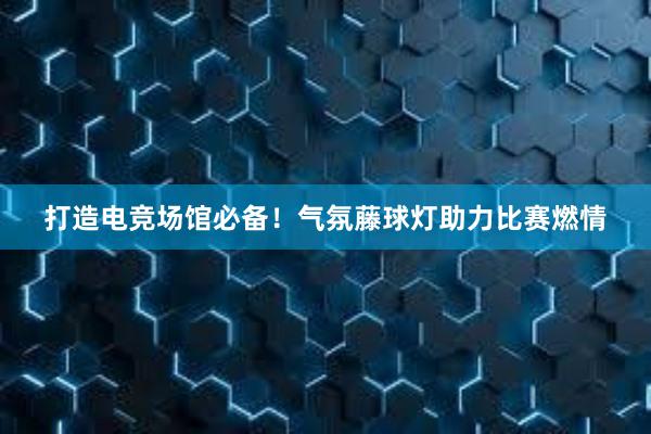 打造电竞场馆必备！气氛藤球灯助力比赛燃情