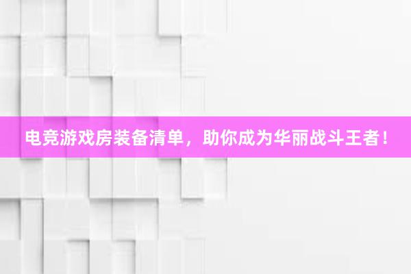 电竞游戏房装备清单，助你成为华丽战斗王者！