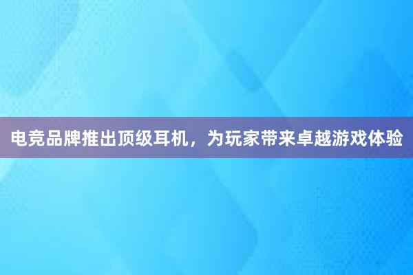 电竞品牌推出顶级耳机，为玩家带来卓越游戏体验