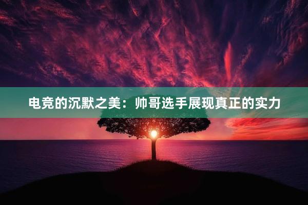 电竞的沉默之美：帅哥选手展现真正的实力