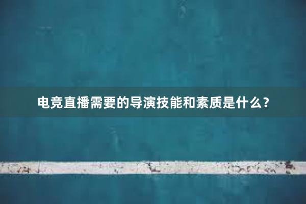 电竞直播需要的导演技能和素质是什么？