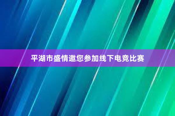 平湖市盛情邀您参加线下电竞比赛