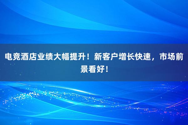 电竞酒店业绩大幅提升！新客户增长快速，市场前景看好！