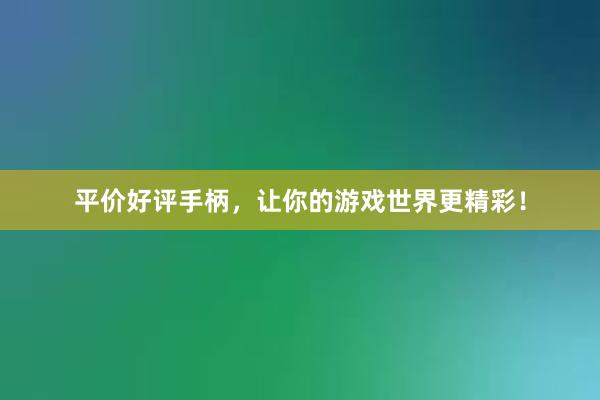 平价好评手柄，让你的游戏世界更精彩！