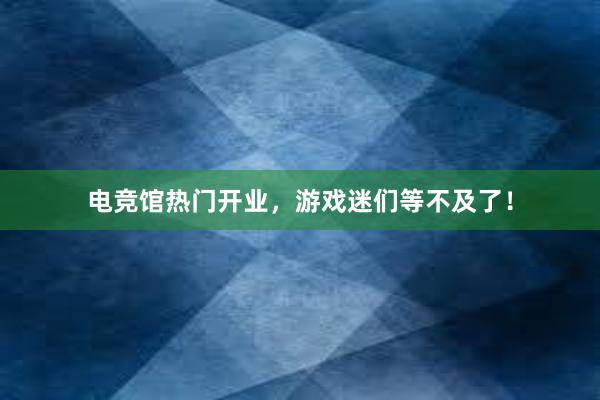 电竞馆热门开业，游戏迷们等不及了！